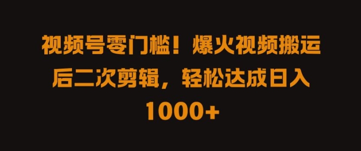 视频号零门槛，爆火视频搬运后二次剪辑，轻松达成日入 1k+【揭秘】-课程网