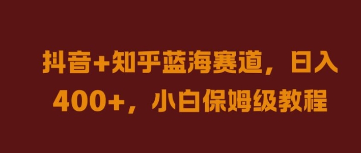 抖音+知乎蓝海赛道，日入几张，小白保姆级教程【揭秘】-课程网