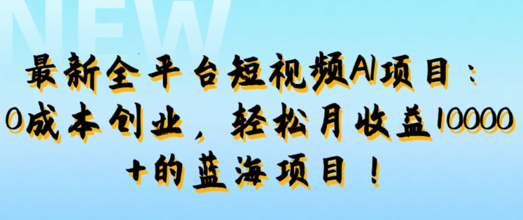 最新全平台短视频AI项目：0成本创业，轻松月收益1w+的蓝海项目!-课程网