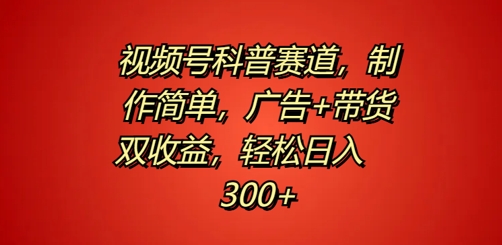 视频号科普赛道，制作简单，广告+带货双收益，轻松日入300+-课程网