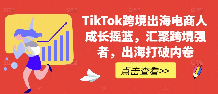 TikTok跨境出海电商人成长摇篮，汇聚跨境强者，出海打破内卷-课程网