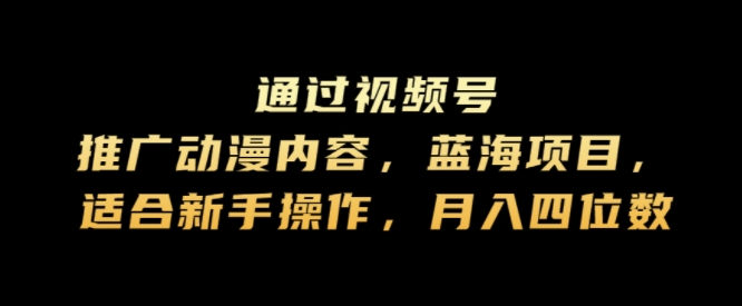 通过视频号推广动漫内容，蓝海项目，适合新手操作，月入四位数-课程网