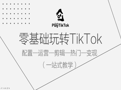 零基础玩转TikTok，配置一运营一剪辑一热门一变现，一站式教学-课程网