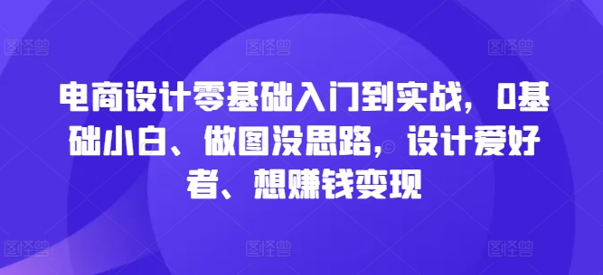 电商设计零基础入门到实战，0基础小白、做图没思路，设计爱好者、想赚钱变现-课程网