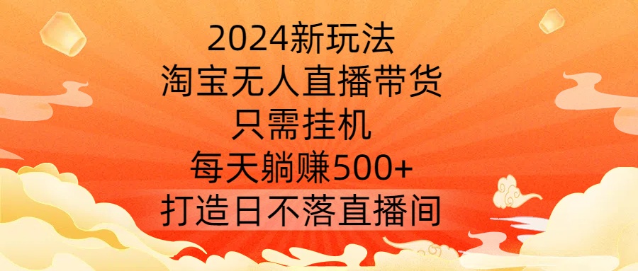 2024新玩法，淘宝无人直播带货，只需挂机，每天躺赚500+ 打造日不落直播间【揭秘】-课程网