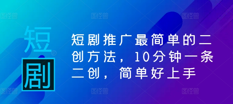 短剧推广最简单的二创方法，10分钟一条二创，简单好上手-课程网