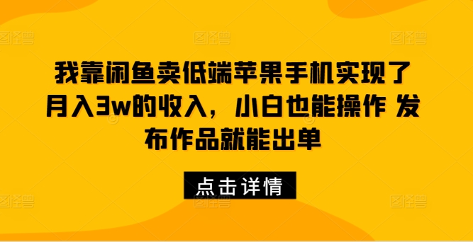 我靠闲鱼卖低端苹果手机实现了月入3w的收入，小白也能操作 发布作品就能出单-课程网