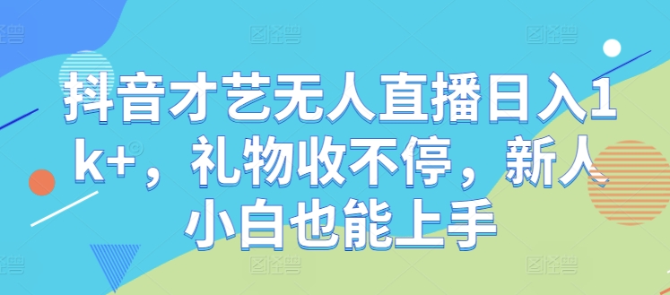 抖音才艺无人直播日入1k+，礼物收不停，新人小白也能上手【揭秘】-课程网