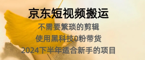 京东短视频搬运，不需要繁琐的剪辑，使用黑科技0粉带货，2024下半年新手适合的项目-课程网