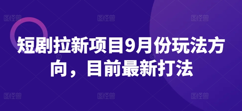 短剧拉新项目9月份玩法方向，目前最新打法-课程网