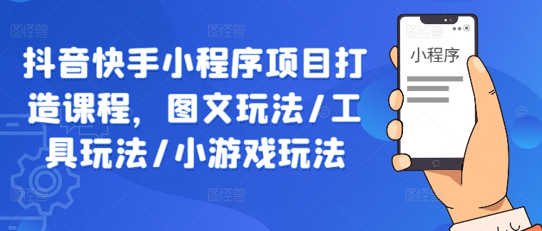 抖音快手小程序项目打造课程，图文玩法/工具玩法/小游戏玩法-课程网