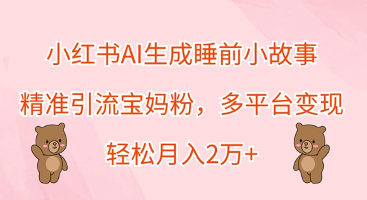 小红书AI生成睡前小故事，精准引流宝妈粉，多平台变现，轻松月入过W-课程网