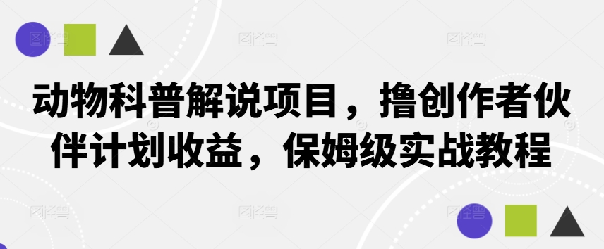 动物科普解说项目，撸创作者伙伴计划收益，保姆级实战教程-课程网