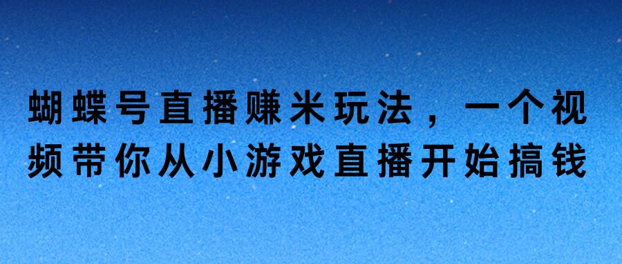 蝴蝶号直播赚米玩法，一个视频带你从小游戏直播开始搞钱-课程网