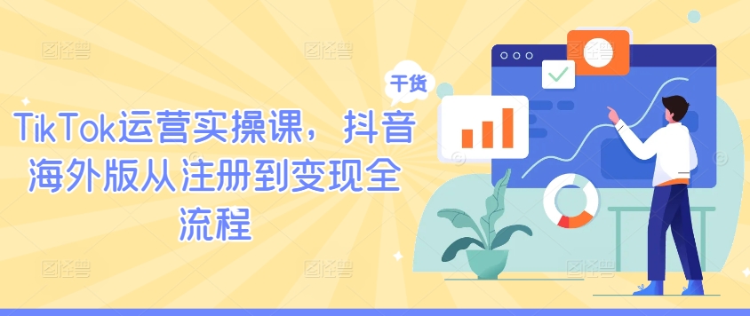 TikTok运营实操课，抖音海外版从注册到变现全流程-课程网