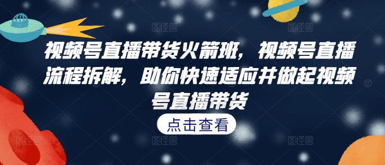 视频号直播带货火箭班，​视频号直播流程拆解，助你快速适应并做起视频号直播带货-课程网