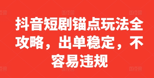 抖音短剧锚点玩法全攻略，出单稳定，不容易违规-课程网