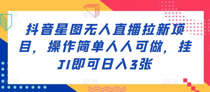 抖音星图无人直播拉新项目，操作简单人人可做，挂JI即可日入3张-课程网