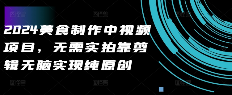 2024美食做法中视频新项目，不用实拍视频靠视频剪辑没脑子完成纯原创设计-课程网