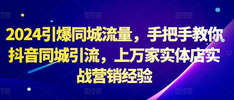 2024点爆同城网总流量，教你如何抖音同城引流方法，上万家门店实战营销工作经验-课程网