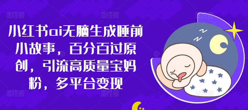 小红书的ai没脑子形成睡前故事，百分之百过原创设计，引流方法高品质宝妈粉，全平台转现-课程网