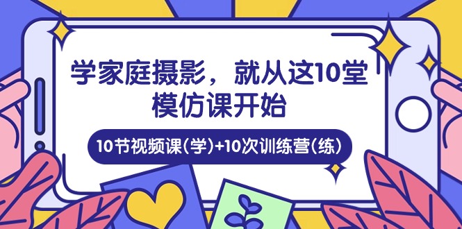 学家庭摄影，就从这10堂模仿课开始 ，10节视频课(学)+10次训练营(练)-课程网