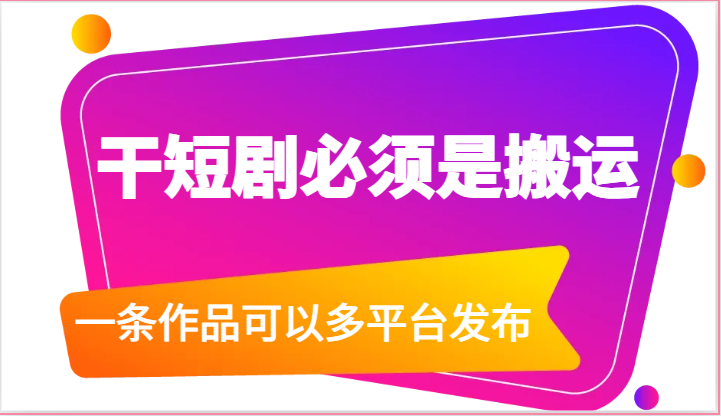 干短剧必须是搬运，一条作品可以多平台发布-课程网