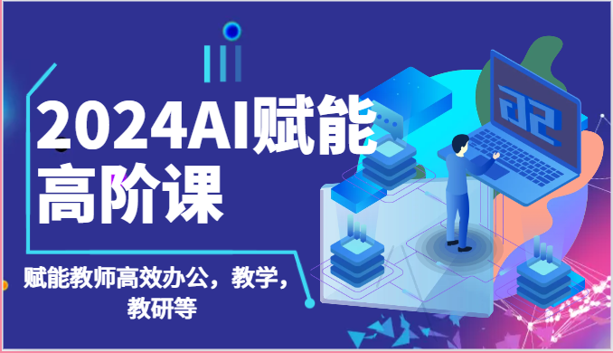 2024AI创变高级课：AI创变老师高效办公，课堂教学，教科研等-课程网