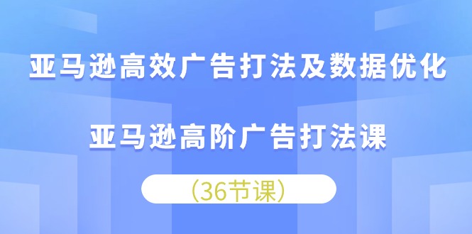 亚马逊平台高效率广告宣传玩法及数据优化，亚马逊平台高级广告宣传玩法课-课程网