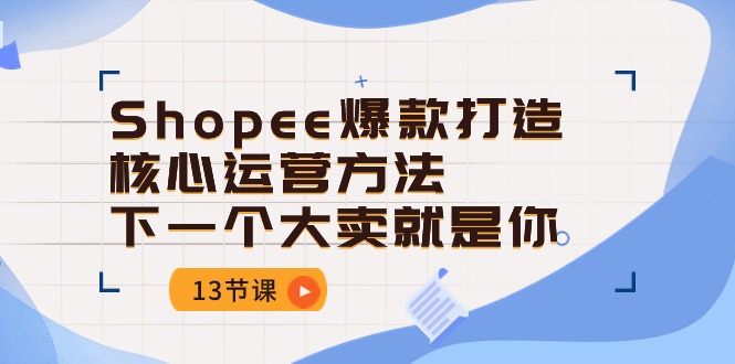 Shopee爆款打造核心运营方法，下一个大卖就是你-课程网