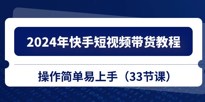 2024年快手短视频带货教程，操作简单易上手-课程网