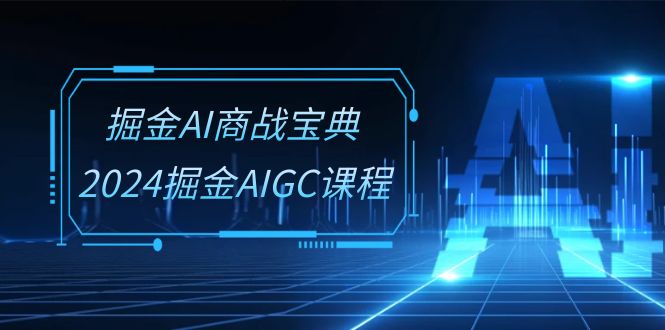 掘金AI商战宝典系统班：2024掘金AIGC课程-课程网