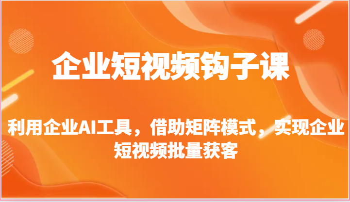 企业短视频钩子课-利用企业AI工具，借助矩阵模式，实现企业短视频批量获客-课程网