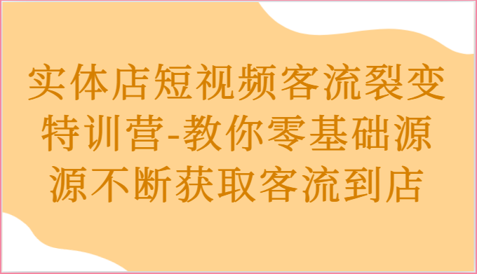 实体店短视频客流裂变特训营-教你零基础源源不断获取客流到店-课程网