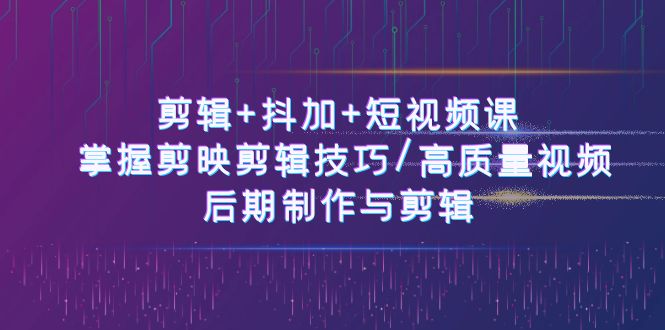 剪辑+抖加+短视频课： 掌握剪映剪辑技巧/高质量视频/后期制作与剪辑-课程网