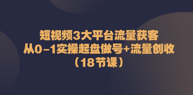 短视频3大平台流量获客：从0-1实操起盘做号+流量创收-课程网