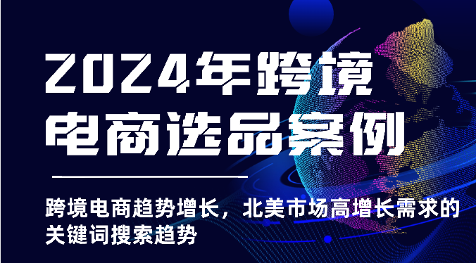 2024年跨境电商选品案例-北美市场高增长需求关键词搜索趋势（更新)-课程网