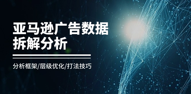 亚马逊广告数据拆解分析，分析框架/层级优化/打法技巧-课程网