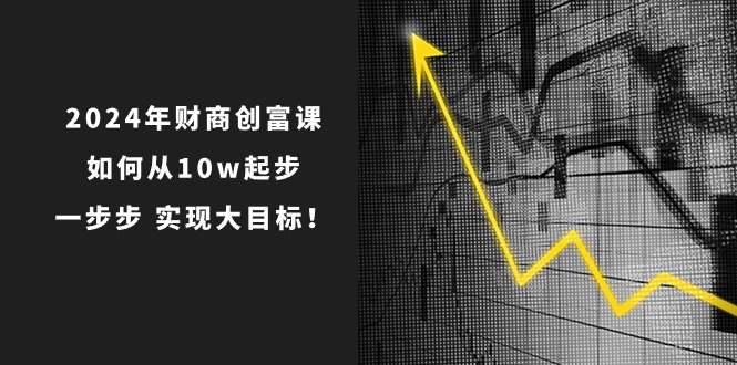 2024年财商创富课：如何从10w起步，一步步实现大目标！-课程网