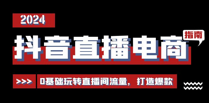 抖音直播电商运营必修课，0基础玩转直播间流量，打造爆款-课程网