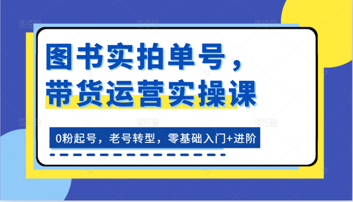 书籍实拍视频运单号，带货运营实操课：0粉养号，旧号转型发展，零基础入门 升阶-课程网