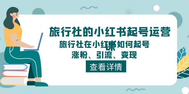 旅行社的小红书起号运营课，旅行社在小红书如何起号、涨粉、引流、变现-课程网