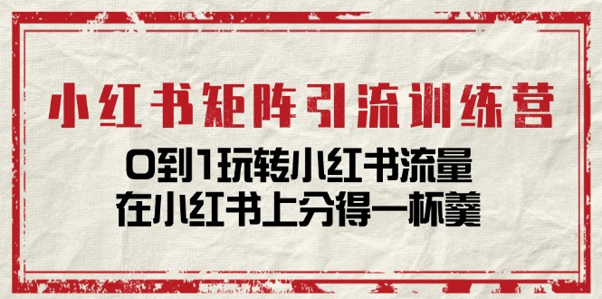 小红书矩阵引流训练营：0到1玩转小红书流量，在小红书上分得一杯羹-课程网