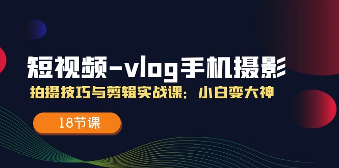 小视频vlog手机上摄影拍摄技巧与视频剪辑实战演练课，小白变高手-课程网