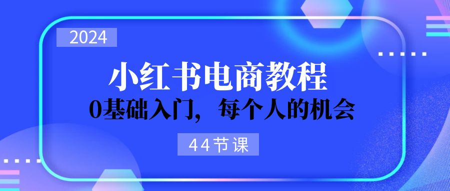 2024从0-1学习培训小红书电商，0基础入门，每一个人机遇-课程网