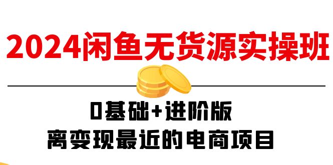 2024闲鱼平台无货源电商实际操作班：0基本 升级版，离转现近期的电商项目-课程网