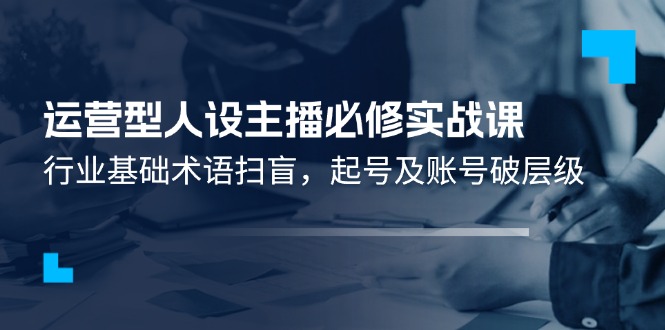 经营型人物关系网络主播必需实战演练课：领域基本专业术语普及，养号及账户破等级-课程网