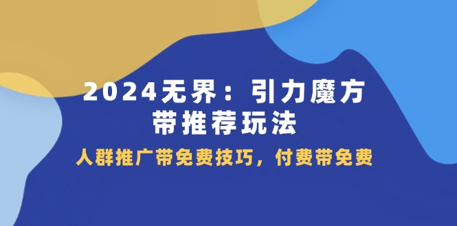 2024无界引力魔方带推荐玩法，人群推广带免费技巧，付费带免费-课程网