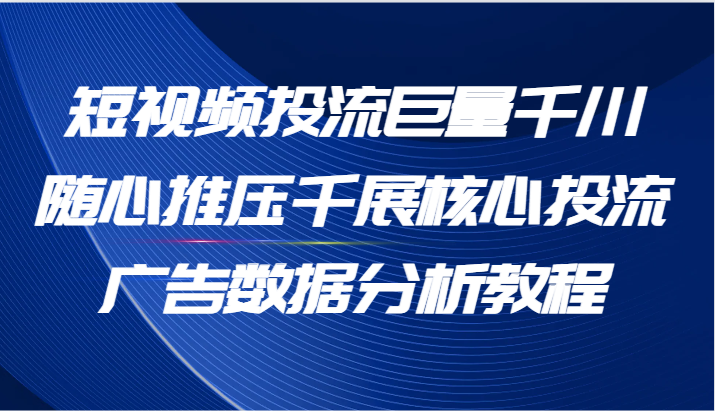 短视频投流巨量千川随心推压千展核心投流广告数据分析教程-课程网