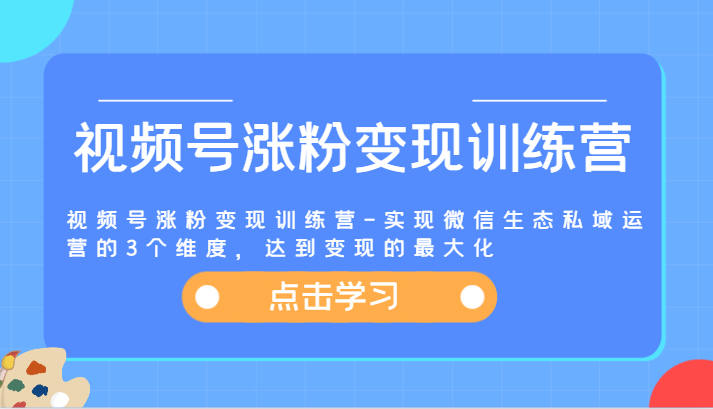 视频号涨粉变现训练营-实现微信生态私域运营的3个维度，达到变现的最大化-课程网